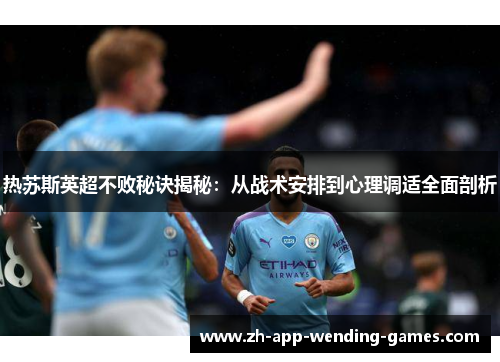 热苏斯英超不败秘诀揭秘:从战术安排到心理调适全面剖析 热苏斯英超不败秘诀揭秘:从战术安排到心理调适全面剖析