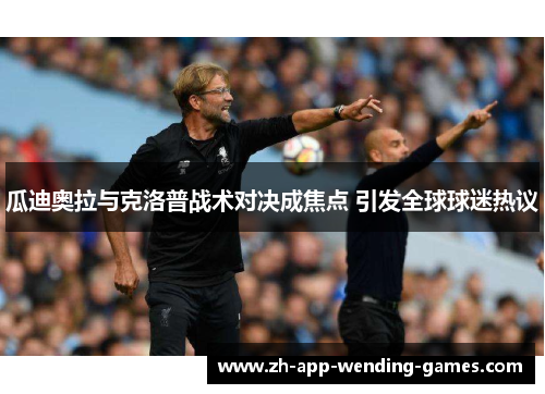 瓜迪奥拉与克洛普战术对决成焦点 引发全球球迷热议 瓜迪奥拉与克洛普战术对决成焦点 引发全球球迷热议