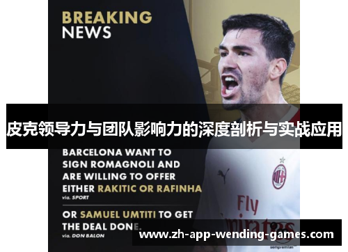 皮克领导力与团队影响力的深度剖析与实战应用 皮克领导力与团队影响力的深度剖析与实战应用