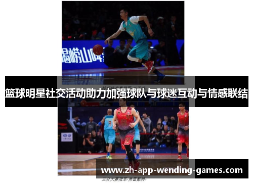 篮球明星社交活动助力加强球队与球迷互动与情感联结 篮球明星社交活动助力加强球队与球迷互动与情感联结