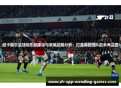 纽卡斯尔足球俱乐部建设与发展战略分析:打造英超强队的未来蓝图 纽卡斯尔足球俱乐部建设与发展战略分析:打造英超强队的未来蓝图