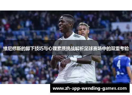 维尼修斯的脚下技巧与心理素质挑战解析足球赛场中的双重考验