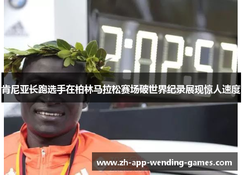 肯尼亚长跑选手在柏林马拉松赛场破世界纪录展现惊人速度 肯尼亚长跑选手在柏林马拉松赛场破世界纪录展现惊人速度