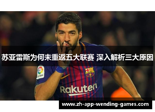苏亚雷斯为何未重返五大联赛 深入解析三大原因 苏亚雷斯为何未重返五大联赛 深入解析三大原因