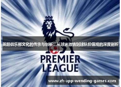 英超俱乐部文化的传承与创新:从球迷激情到球队价值观的深度剖析 英超俱乐部文化的传承与创新:从球迷激情到球队价值观的深度剖析