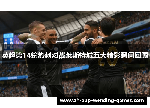 英超第14轮热刺对战莱斯特城五大精彩瞬间回顾 英超第14轮热刺对战莱斯特城五大精彩瞬间回顾
