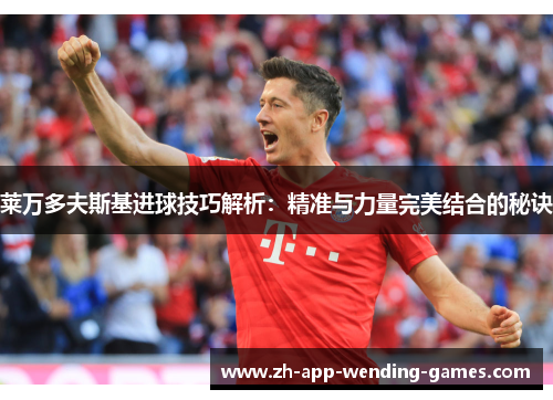 莱万多夫斯基进球技巧解析:精准与力量完美结合的秘诀 莱万多夫斯基进球技巧解析:精准与力量完美结合的秘诀