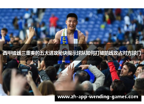 西甲锋线三重奏的五大进攻秘诀揭示球队如何打破防线攻占对方球门