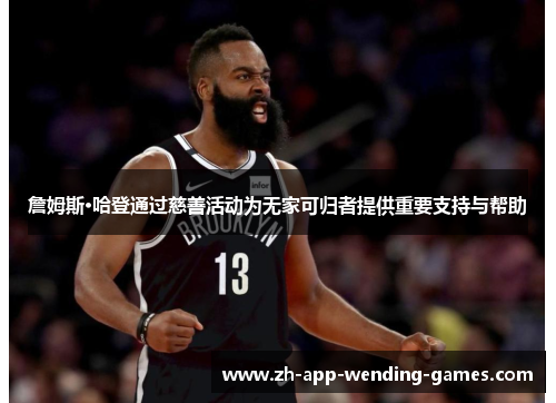 詹姆斯·哈登通过慈善活动为无家可归者提供重要支持与帮助 詹姆斯·哈登通过慈善活动为无家可归者提供重要支持与帮助