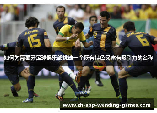 如何为葡萄牙足球俱乐部挑选一个既有特色又富有吸引力的名称