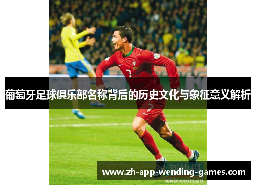 葡萄牙足球俱乐部名称背后的历史文化与象征意义解析 葡萄牙足球俱乐部名称背后的历史文化与象征意义解析