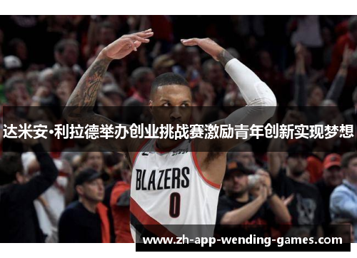 达米安·利拉德举办创业挑战赛激励青年创新实现梦想 达米安·利拉德举办创业挑战赛激励青年创新实现梦想