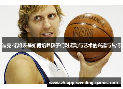 迪克·诺维茨基如何培养孩子们对运动与艺术的兴趣与热情 迪克·诺维茨基如何培养孩子们对运动与艺术的兴趣与热情