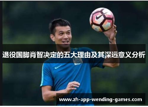 退役国脚肖智决定的五大理由及其深远意义分析 退役国脚肖智决定的五大理由及其深远意义分析