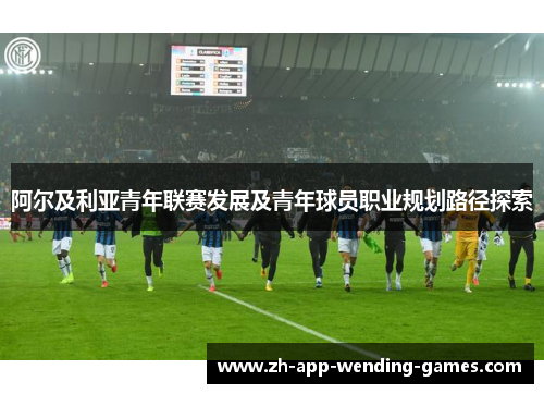 阿尔及利亚青年联赛发展及青年球员职业规划路径探索 阿尔及利亚青年联赛发展及青年球员职业规划路径探索