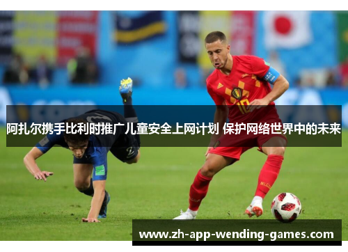 阿扎尔携手比利时推广儿童安全上网计划 保护网络世界中的未来