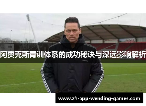 阿贾克斯青训体系的成功秘诀与深远影响解析 阿贾克斯青训体系的成功秘诀与深远影响解析