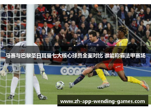 马赛与巴黎圣日耳曼七大核心球员全面对比 谁能称霸法甲赛场