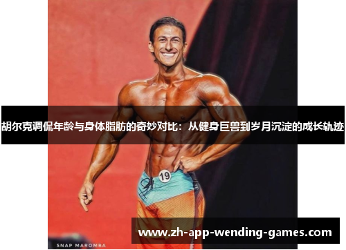 胡尔克调侃年龄与身体脂肪的奇妙对比:从健身巨兽到岁月沉淀的成长轨迹 胡尔克调侃年龄与身体脂肪的奇妙对比:从健身巨兽到岁月沉淀的成长轨迹