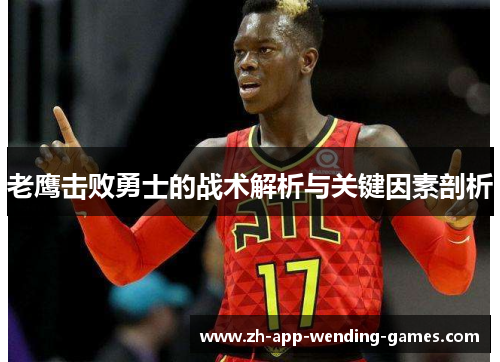 老鹰击败勇士的战术解析与关键因素剖析 老鹰击败勇士的战术解析与关键因素剖析