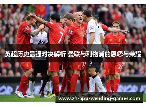 英超历史最强对决解析 曼联与利物浦的恩怨与荣耀 英超历史最强对决解析 曼联与利物浦的恩怨与荣耀