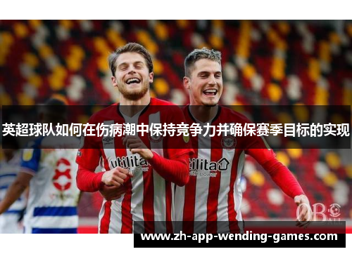 英超球队如何在伤病潮中保持竞争力并确保赛季目标的实现 英超球队如何在伤病潮中保持竞争力并确保赛季目标的实现