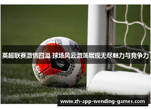 英超联赛激情四溢 球场风云激荡展现无尽魅力与竞争力 英超联赛激情四溢 球场风云激荡展现无尽魅力与竞争力