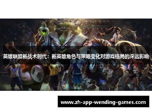 英雄联盟新战术时代:新英雄角色与策略变化对游戏格局的深远影响 英雄联盟新战术时代:新英雄角色与策略变化对游戏格局的深远影响