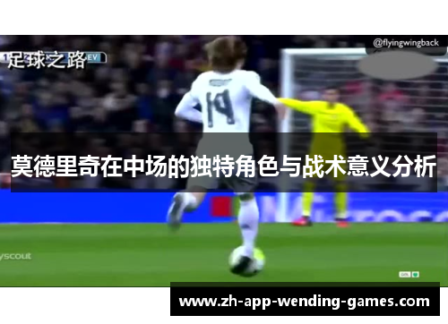 莫德里奇在中场的独特角色与战术意义分析 莫德里奇在中场的独特角色与战术意义分析