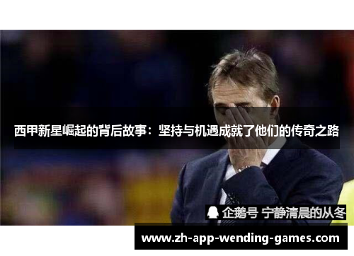 西甲新星崛起的背后故事:坚持与机遇成就了他们的传奇之路 西甲新星崛起的背后故事:坚持与机遇成就了他们的传奇之路