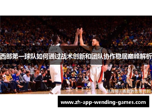 西部第一球队如何通过战术创新和团队协作稳居巅峰解析 西部第一球队如何通过战术创新和团队协作稳居巅峰解析