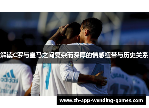 解读C罗与皇马之间复杂而深厚的情感纽带与历史关系 解读C罗与皇马之间复杂而深厚的情感纽带与历史关系
