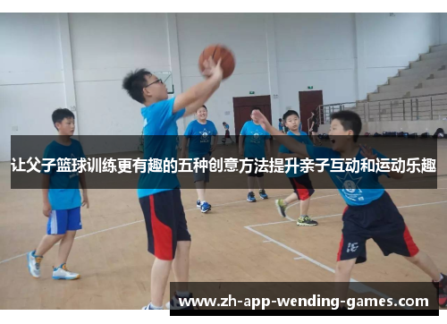 让父子篮球训练更有趣的五种创意方法提升亲子互动和运动乐趣 让父子篮球训练更有趣的五种创意方法提升亲子互动和运动乐趣