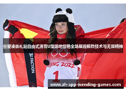 谷爱凌崇礼站自由式滑雪U型场地惊艳全场展现极致技术与无畏精神