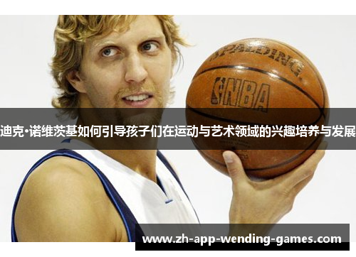 迪克·诺维茨基如何引导孩子们在运动与艺术领域的兴趣培养与发展