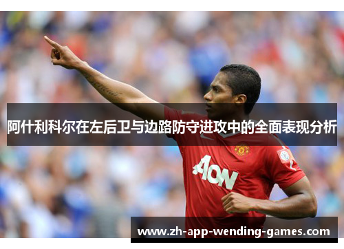 阿什利科尔在左后卫与边路防守进攻中的全面表现分析