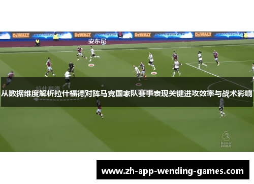 从数据维度解析拉什福德对阵马竞国家队赛事表现关键进攻效率与战术影响