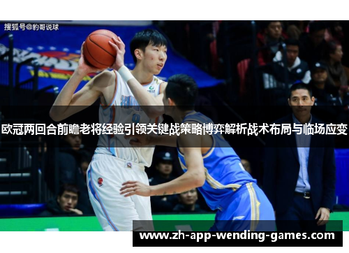 欧冠两回合前瞻老将经验引领关键战策略博弈解析战术布局与临场应变