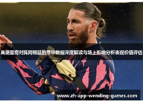 莫德里奇对阵阿根廷的意甲数据深度解读与场上影响分析表现价值评估