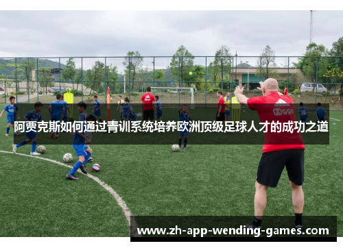 阿贾克斯如何通过青训系统培养欧洲顶级足球人才的成功之道