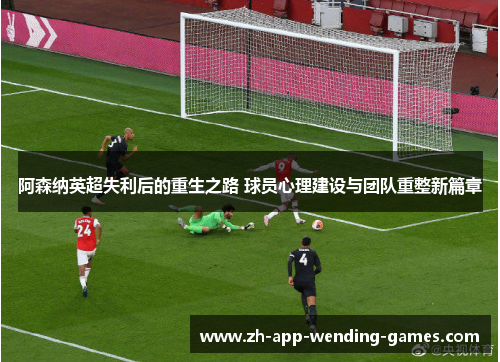 阿森纳英超失利后的重生之路 球员心理建设与团队重整新篇章