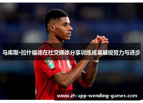 马库斯·拉什福德在社交媒体分享训练成果展现努力与进步