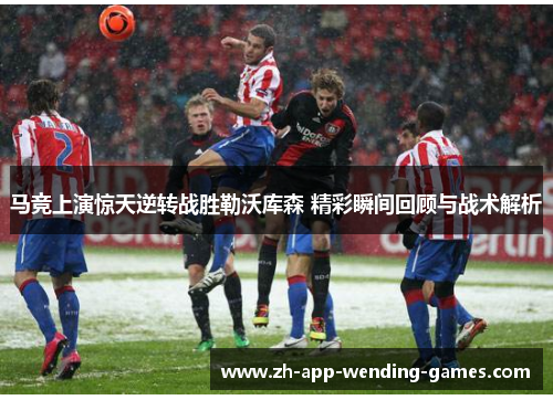 马竞上演惊天逆转战胜勒沃库森 精彩瞬间回顾与战术解析