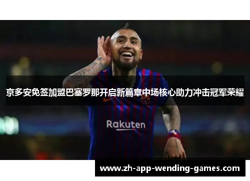 京多安免签加盟巴塞罗那开启新篇章中场核心助力冲击冠军荣耀