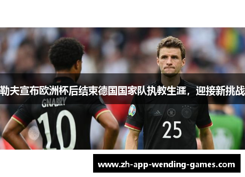 勒夫宣布欧洲杯后结束德国国家队执教生涯，迎接新挑战